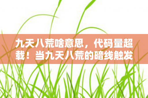 九天八荒啥意思,代码量超载!当九天八荒的暗线触发时,你的头皮会先于神经元炸裂 九天八荒啥意思,代码量超载!当九天八荒的暗线触发时,你的头皮会先于神经元炸裂