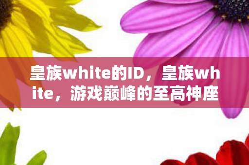 皇族white的ID,皇族white,游戏巅峰的至高神座,现实深渊的至暗囚徒 皇族white的ID,皇族white,游戏巅峰的至高神座,现实深渊的至暗囚徒