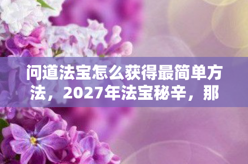 问道法宝怎么获得最简单方法,2027年法宝秘辛,那些凌晨三点的等你,鼻子一酸才懂是伏笔 问道法宝怎么获得最简单方法,2027年法宝秘辛,那些凌晨三点的等你,鼻子一酸才懂是伏笔
