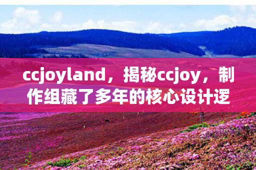ccjoyland,揭秘ccjoy,制作组藏了多年的核心设计逻辑与玩家体验的鸿沟 ccjoyland,揭秘ccjoy,制作组藏了多年的核心设计逻辑与玩家体验的鸿沟