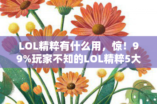 LOL精粹有什么用，惊！99%玩家不知的LOL精粹5大逆天用途，错过血亏！