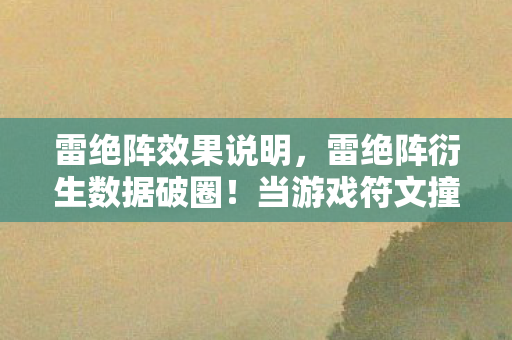 雷绝阵效果说明，雷绝阵衍生数据破圈！当游戏符文撞上音乐综艺与时尚秀场