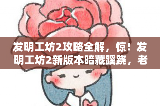 发明工坊2攻略全解,惊!发明工坊2新版本暗藏蹊跷,老玩家直呼爷青回! 发明工坊2攻略全解,惊!发明工坊2新版本暗藏蹊跷,老玩家直呼爷青回!