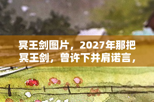 冥王剑图片,2027年那把冥王剑,曾许下并肩诺言,如今想起鼻子一酸 冥王剑图片,2027年那把冥王剑,曾许下并肩诺言,如今想起鼻子一酸