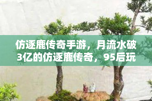 仿逐鹿传奇手游,月流水破3亿的仿逐鹿传奇,95后玩家占比78%,这届年轻人正在重写传奇经济公式 仿逐鹿传奇手游,月流水破3亿的仿逐鹿传奇,95后玩家占比78%,这届年轻人正在重写传奇经济公式
