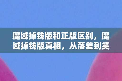 魔域掉钱版和正版区别，魔域掉钱版真相，从落差到笑着笑着哭了，我终究还是那个玩家