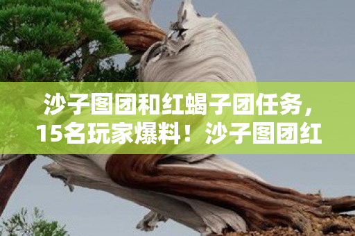 沙子图团和红蝎子团任务,15名玩家爆料!沙子图团红蝎子团疑点重重,真相让人绷不住 沙子图团和红蝎子团任务,15名玩家爆料!沙子图团红蝎子团疑点重重,真相让人绷不住
