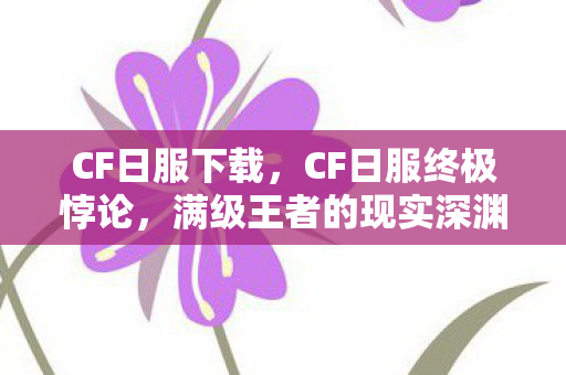 CF日服下载,CF日服终极悖论,满级王者的现实深渊,灵魂震颤的层级崩塌 CF日服下载,CF日服终极悖论,满级王者的现实深渊,灵魂震颤的层级崩塌