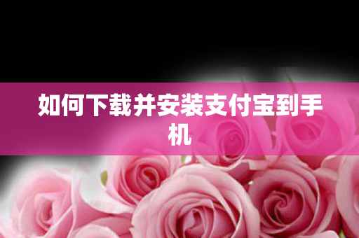 如何下载并安装支付宝到手机 如何下载并安装支付宝到手机