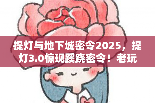 提灯与地下城密令2025,提灯3.0惊现蹊跷密令!老玩家直呼,这波情怀杀太上头! 提灯与地下城密令2025,提灯3.0惊现蹊跷密令!老玩家直呼,这波情怀杀太上头!