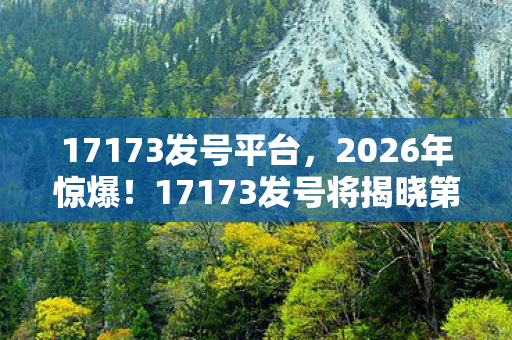 17173发号平台,2026年惊爆!17173发号将揭晓第1000万号神秘归属? 17173发号平台,2026年惊爆!17173发号将揭晓第1000万号神秘归属?