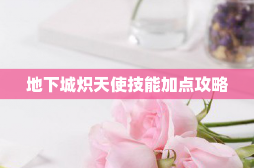 地下城炽天使技能加点攻略 地下城炽天使技能加点攻略