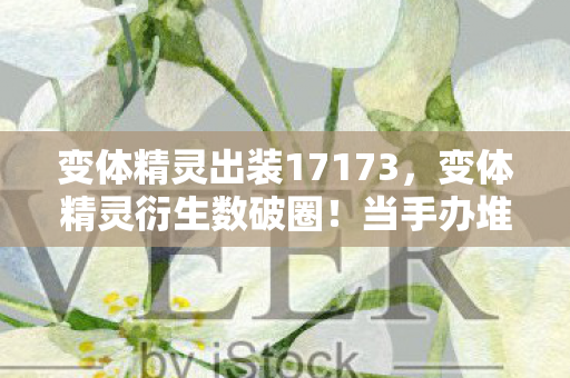 变体精灵出装17173，变体精灵衍生数破圈！当手办堆满屋，穷到冰箱空却笑出猪叫的意想不到