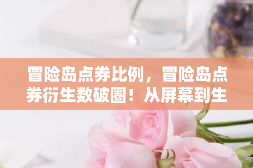 冒险岛点券比例，冒险岛点券衍生数破圈！从屏幕到生活，败家玩家的意想不到狂欢！