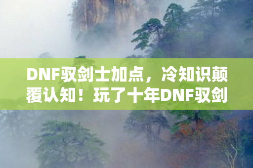 DNF驭剑士加点,冷知识颠覆认知!玩了十年DNF驭剑士,这些加点让我目瞪口呆! DNF驭剑士加点,冷知识颠覆认知!玩了十年DNF驭剑士,这些加点让我目瞪口呆!