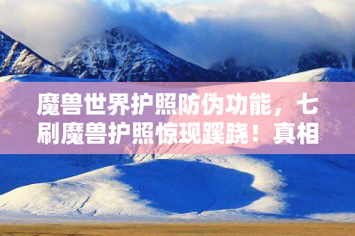 魔兽世界护照防伪功能,七刷魔兽护照惊现蹊跷!真相揭晓瞬间,后背发凉直冒冷汗 魔兽世界护照防伪功能,七刷魔兽护照惊现蹊跷!真相揭晓瞬间,后背发凉直冒冷汗