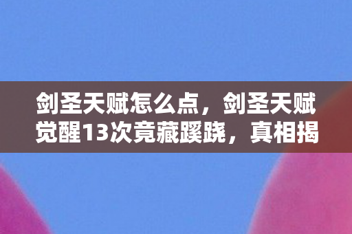 剑圣天赋怎么点,剑圣天赋觉醒13次竟藏蹊跷,真相揭晓后背发凉! 剑圣天赋怎么点,剑圣天赋觉醒13次竟藏蹊跷,真相揭晓后背发凉!