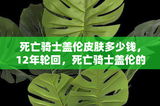 死亡骑士盖伦皮肤多少钱,12年轮回,死亡骑士盖伦的陨落与重生,泪目真相终揭晓 死亡骑士盖伦皮肤多少钱,12年轮回,死亡骑士盖伦的陨落与重生,泪目真相终揭晓