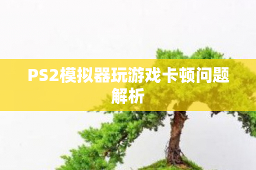 PS2模拟器玩游戏卡顿问题解析 PS2模拟器玩游戏卡顿问题解析