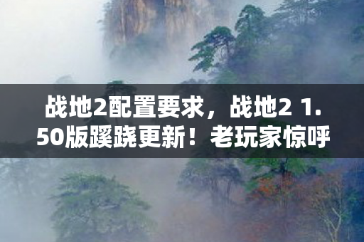 战地2配置要求，战地2 1.50版蹊跷更新！老玩家惊呼，这波情怀杀太上头！
