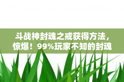 斗战神封魂之戒获得方法,惊爆!99%玩家不知的封魂之戒获取秘径,你竟还在苦等? 斗战神封魂之戒获得方法,惊爆!99%玩家不知的封魂之戒获取秘径,你竟还在苦等?