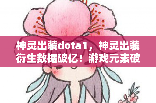 神灵出装dota1，神灵出装衍生数据破亿！游戏元素破圈引爆音乐综艺与时尚秀场