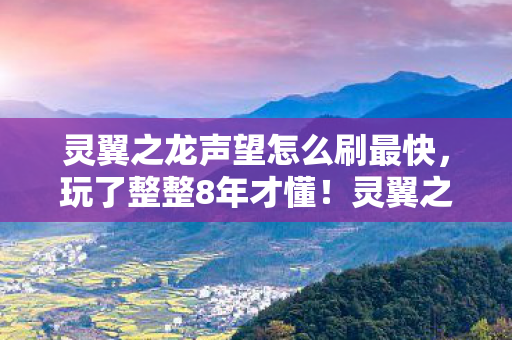 灵翼之龙声望怎么刷最快,玩了整整8年才懂!灵翼之龙声望3大刷法,选错毁所有? 灵翼之龙声望怎么刷最快,玩了整整8年才懂!灵翼之龙声望3大刷法,选错毁所有?