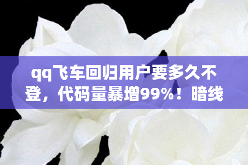 qq飞车回归用户要多久不登，代码量暴增99%！暗线操控下回归玩家的头皮发麻觉醒