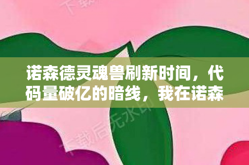 诺森德灵魂兽刷新时间,代码量破亿的暗线,我在诺森德驯服灵魂兽时,头皮发麻的真相 诺森德灵魂兽刷新时间,代码量破亿的暗线,我在诺森德驯服灵魂兽时,头皮发麻的真相