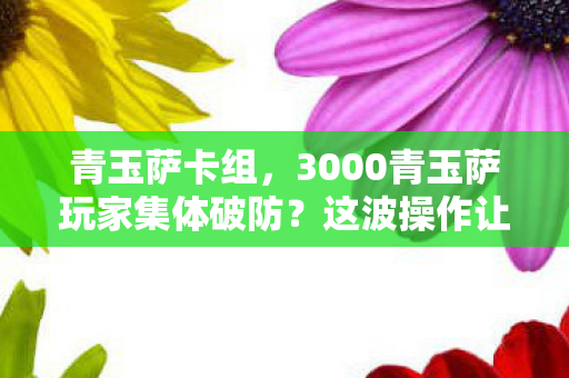 青玉萨卡组,3000青玉萨玩家集体破防?这波操作让退坑佬都绷不住了! 青玉萨卡组,3000青玉萨玩家集体破防?这波操作让退坑佬都绷不住了!