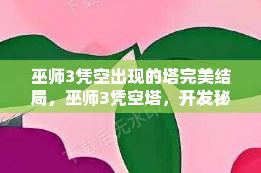 巫师3凭空出现的塔完美结局，巫师3凭空塔，开发秘辛与玩家体验的认知鸿沟