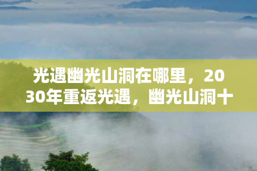 光遇幽光山洞在哪里,2030年重返光遇,幽光山洞十年寻踪,竟藏着宇宙级真相?! 光遇幽光山洞在哪里,2030年重返光遇,幽光山洞十年寻踪,竟藏着宇宙级真相?!