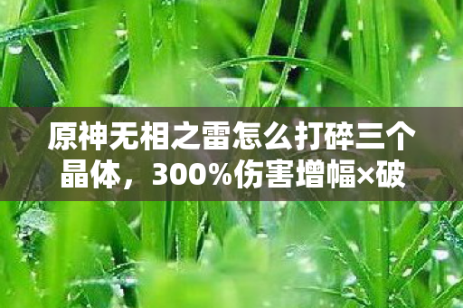 原神无相之雷怎么打碎三个晶体,300%伤害增幅×破圈狂潮!原神无相之雷竟在时尚圈杀疯了? 原神无相之雷怎么打碎三个晶体,300%伤害增幅×破圈狂潮!原神无相之雷竟在时尚圈杀疯了?
