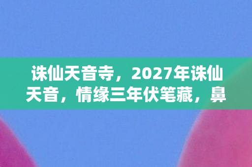 诛仙天音寺,2027年诛仙天音,情缘三年伏笔藏,鼻子一酸谁在等? 诛仙天音寺,2027年诛仙天音,情缘三年伏笔藏,鼻子一酸谁在等?