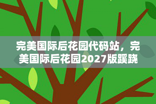 完美国际后花园代码站，完美国际后花园2027版蹊跷更新！老玩家惊呼，这还是我青春吗？