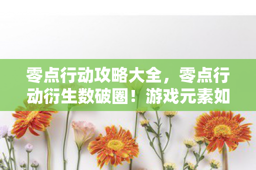 零点行动攻略大全,零点行动衍生数破圈!游戏元素如何意想不到地渗透生活每个角落 零点行动攻略大全,零点行动衍生数破圈!游戏元素如何意想不到地渗透生活每个角落