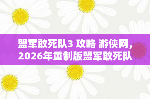 盟军敢死队3 攻略 游侠网,2026年重制版盟军敢死队3通关秘籍,99%玩家卡关的3个致命陷阱! 盟军敢死队3 攻略 游侠网,2026年重制版盟军敢死队3通关秘籍,99%玩家卡关的3个致命陷阱!
