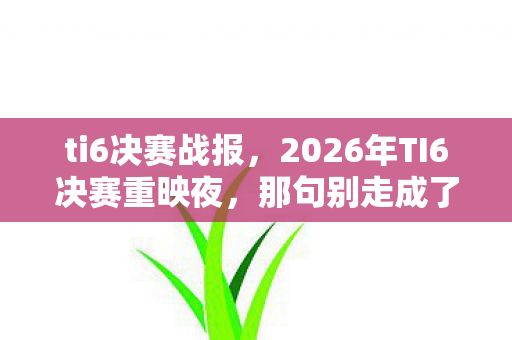 ti6决赛战报,2026年TI6决赛重映夜,那句别走成了我鼻子一酸的伏笔 ti6决赛战报,2026年TI6决赛重映夜,那句别走成了我鼻子一酸的伏笔