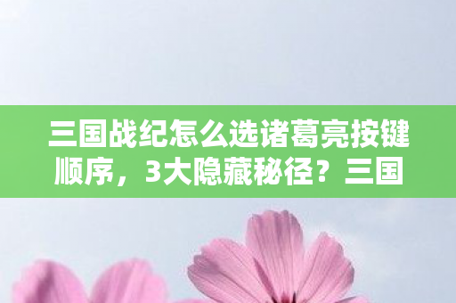 三国战纪怎么选诸葛亮按键顺序,3大隐藏秘径?三国战纪诸葛亮解锁之谜,你竟从未真正触碰? 三国战纪怎么选诸葛亮按键顺序,3大隐藏秘径?三国战纪诸葛亮解锁之谜,你竟从未真正触碰?