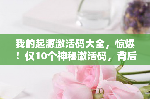 我的起源激活码大全,惊爆!仅10个神秘激活码,背后藏着我的起源怎样的惊天秘密? 我的起源激活码大全,惊爆!仅10个神秘激活码,背后藏着我的起源怎样的惊天秘密?