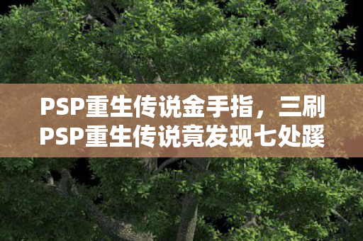 PSP重生传说金手指,三刷PSP重生传说竟发现七处蹊跷,真相揭晓后背发凉! PSP重生传说金手指,三刷PSP重生传说竟发现七处蹊跷,真相揭晓后背发凉!
