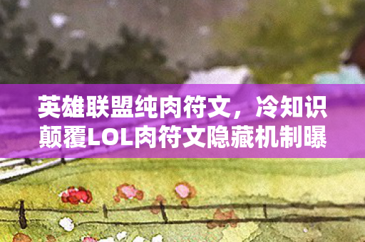 英雄联盟纯肉符文,冷知识颠覆LOL肉符文隐藏机制曝光!设计师的脑洞让你目瞪口呆 英雄联盟纯肉符文,冷知识颠覆LOL肉符文隐藏机制曝光!设计师的脑洞让你目瞪口呆