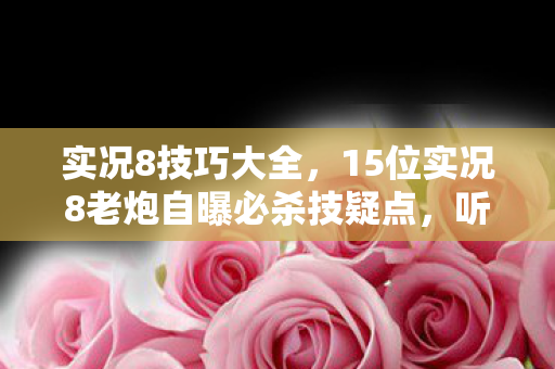 实况8技巧大全，15位实况8老炮自曝必杀技疑点，听完真相我直接绷不住了！