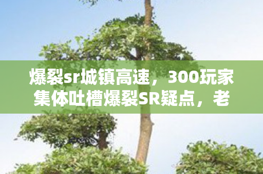 爆裂sr城镇高速,300玩家集体吐槽爆裂SR疑点,老炮,这波我直接绷不住! 爆裂sr城镇高速,300玩家集体吐槽爆裂SR疑点,老炮,这波我直接绷不住!