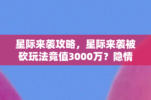 星际来袭攻略，星际来袭被砍玩法竟值3000万？隐情曝光后玩家集体吓一跳！