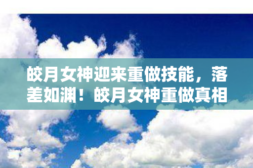皎月女神迎来重做技能,落差如渊!皎月女神重做真相曝光,笑着笑着,我竟哭了…… 皎月女神迎来重做技能,落差如渊!皎月女神重做真相曝光,笑着笑着,我竟哭了……