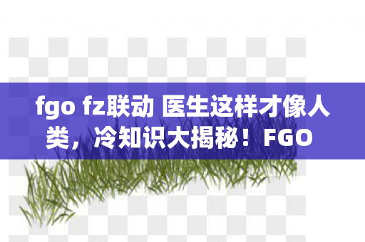 fgo fz联动 医生这样才像人类，冷知识大揭秘！FGO FZ联动颠覆认知，十年老玩家目瞪口呆