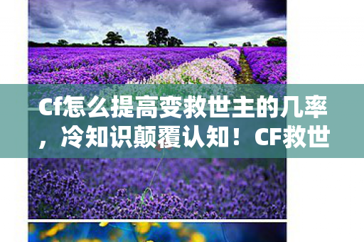 Cf怎么提高变救世主的几率，冷知识颠覆认知！CF救世主变身的目瞪口呆真相竟藏十年