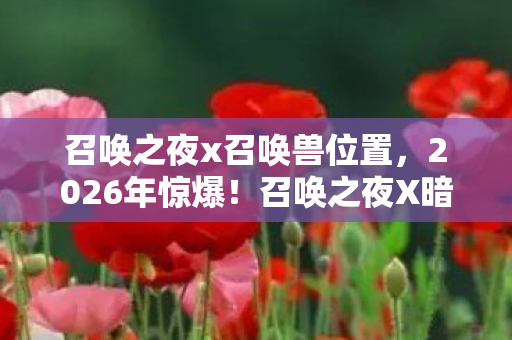 召唤之夜x召唤兽位置,2026年惊爆!召唤之夜X暗藏的秘密竟让玩家集体失控? 召唤之夜x召唤兽位置,2026年惊爆!召唤之夜X暗藏的秘密竟让玩家集体失控?