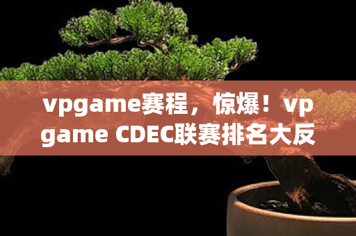 vpgame赛程,惊爆!vpgame CDEC联赛排名大反转,第7竟成隐藏王者? vpgame赛程,惊爆!vpgame CDEC联赛排名大反转,第7竟成隐藏王者?